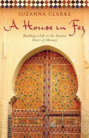 A House in Fez: Building a Life in the Ancient Heart of Morocco by Suzanna Clarke 9781416578932