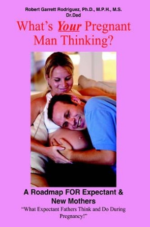 What's Your Pregnant Man Thinking?: A Roadmap FOR Expectant & New Mothers by Robert , Garrett Rodriguez 9781418491086