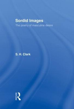 Sordid Images: The Poetry of Masculine Desire by Steve Clark