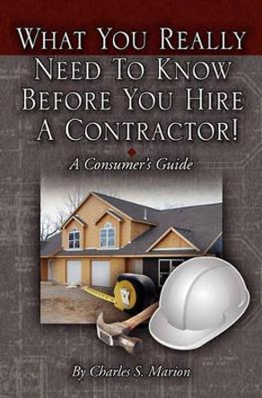 What You Really Need To Know Before You Hire A Contractor by Charles S Marion 9781419603440