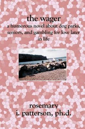 The Wager: A Humorous Novel About Dog Parks, Seniors, and Gambling for Love Later in Life by Rosemary I Patterson Phd 9781419608025