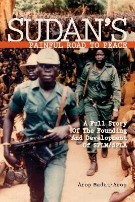 Sudan's Painful Road To Peace: A Full Story of the Founding and Development of SPLM/SPLA by Arop Madut-Arop 9781419611537