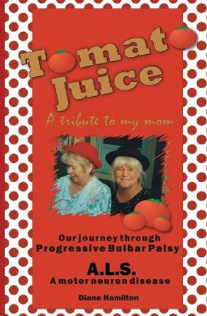 Tomato Juice- A Tribute to my Mom: A Journey about Progressive Bulbar Palsy (ALS) by Diane Hamilton 9781419626975