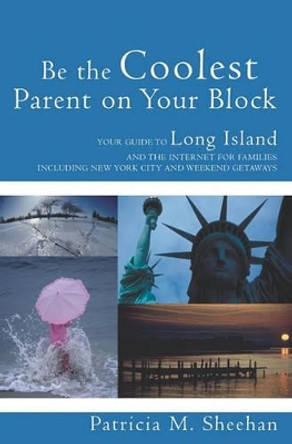 Be the Coolest Parent on Your Block: Your Guide to Long Island and the Internet For Families by Patricia M Sheehan 9781419647314