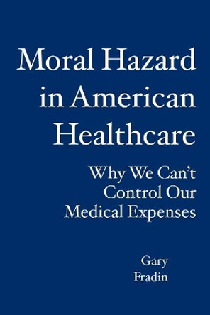 Moral Hazard in American Healthcare: Why We Can't Control Our Medical Expenses by Gary Fradin 9781419662263