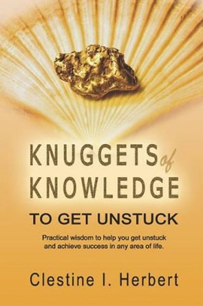 Knuggets Of Knowledge To Get Unstuck: Practical wisdom to help you get unstuck and achieve success in any area of life. by Clestine I Herbert 9781419669514