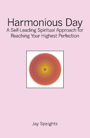 Harmonious Day: A Self-Leading Approach for Maintaining Balance and Harmony in Your Life, and Reaching Your Highest Perfection by Jay Speights 9781419670664