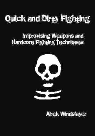 Quick and Dirty Fighting: Improvising Weapons and Hardcore Fighting Techniques by Airek Windslayer 9781419686559