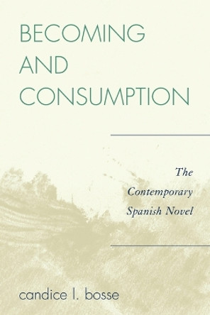 Becoming and Consumption: The Contemporary Spanish Novel by Candice L. Bosse 9780739116319