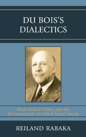 Du Bois's Dialectics: Black Radical Politics and the Reconstruction of Critical Social Theory by Reiland Rabaka 9780739119587