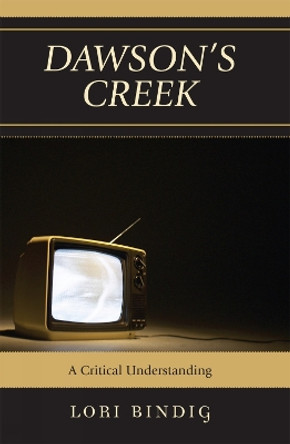 Dawson's Creek: A Critical Understanding by Lori Bindig 9780739122211
