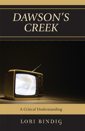 Dawson's Creek: A Critical Understanding by Lori Bindig 9780739122228