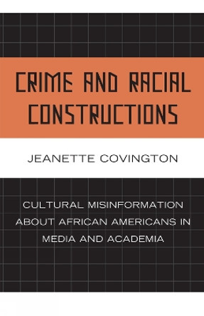 Crime and Racial Constructions: Cultural Misinformation about African Americans in Media and Academia by Jeanette Covington 9780739125922