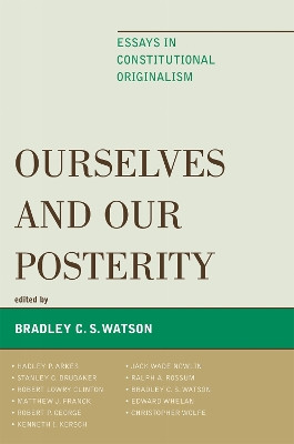 Ourselves and Our Posterity: Essays in Constitutional Originalism by Bradley C. S. Watson 9780739127896