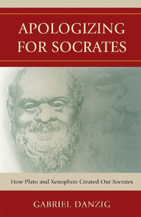 Apologizing for Socrates: How Plato and Xenophon Created Our Socrates by Gabriel Danzig 9780739132449 Apologizing for Socrates: How Plato and Xenophon Created Our Socrates by Gabriel Danzig 9780739132449