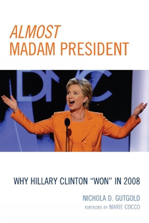 Almost Madam President: Why Hillary Clinton 'Won' in 2008 by Nichola D. Gutgold 9780739133729