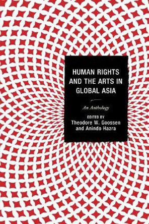 Human Rights and the Arts in Global Asia: An Anthology by Theodore W. Goossen 9780739194157