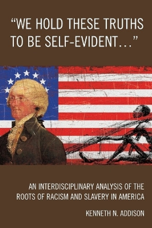 'We Hold These Truths to Be Self-Evident...': An Interdisciplinary Analysis of the Roots of Racism and Slavery in America by Kenneth N. Addison 9780761843306