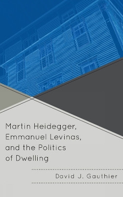 Martin Heidegger, Emmanuel Levinas, and the Politics of Dwelling by David J. Gauthier 9780739141823