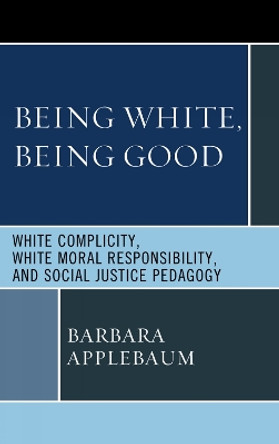 Being White, Being Good: White Complicity, White Moral Responsibility, and Social Justice Pedagogy by Barbara Applebaum 9780739144923