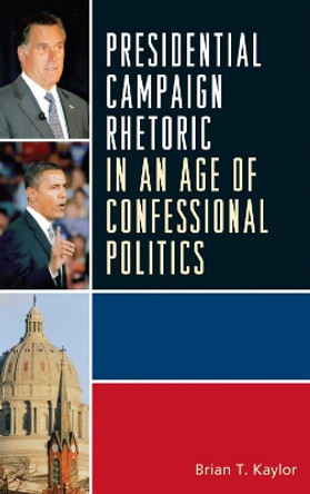 Presidential Campaign Rhetoric in an Age of Confessional Politics by Brian T. Kaylor 9780739148785