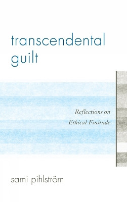 Transcendental Guilt: Reflections on Ethical Finitude by Sami Pihlstrom 9780739164365