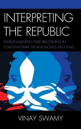 Interpreting the Republic: Marginalization and Belonging in Contemporary French Novels and Films by Vinay Swamy 9780739165379