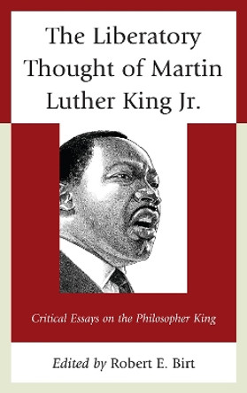 The Liberatory Thought of Martin Luther King Jr.: Critical Essays on the Philosopher King by Robert E. Birt 9780739165522