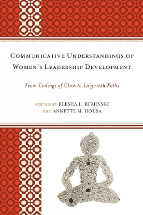 Communicative Understandings of Women's Leadership Development: From Ceilings of Glass to Labyrinth Paths by Elesha L. Ruminski 9780739166444