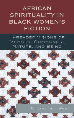 African Spirituality in Black Women's Fiction: Threaded Visions of Memory, Community, Nature and Being by Elizabeth J. West 9780739168851