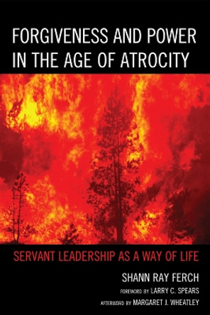 Forgiveness and Power in the Age of Atrocity: Servant Leadership as a Way of Life by Shann Ray Ferch 9780739169490