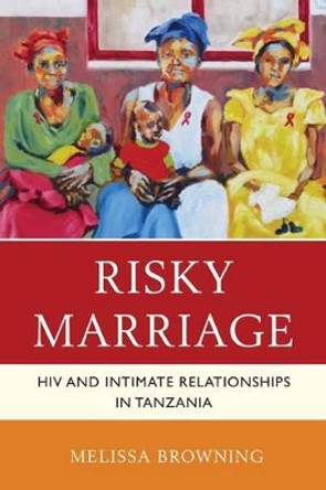 Risky Marriage: HIV and Intimate Relationships in Tanzania by Melissa Browning 9780739176610