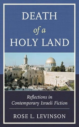 Death of a Holy Land: Reflections in Contemporary Israeli Fiction by Rose L. Levinson 9780739177723
