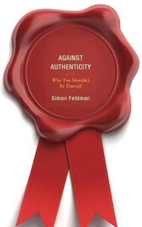 Against Authenticity: Why You Shouldn't Be Yourself by Simon Feldman 9780739182000