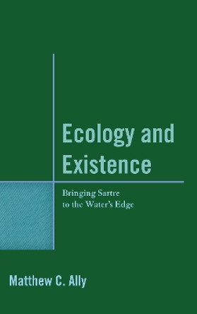 Ecology and Existence: Bringing Sartre to the Water's Edge by Matthew C. Ally 9780739182888