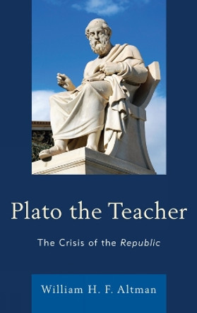 Plato the Teacher: The Crisis of the Republic by William H. F. Altman 9780739184417