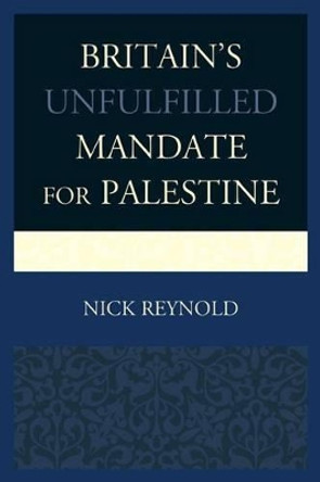 Britain's Unfulfilled Mandate for Palestine by Nick Reynold 9780739187005