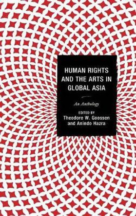 Human Rights and the Arts in Global Asia: An Anthology by Theodore W. Goossen 9780739194133