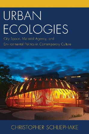Urban Ecologies: City Space, Material Agency, and Environmental Politics in Contemporary Culture by Christopher Schliephake 9780739195758 Urban Ecologies: City Space, Material Agency, and Environmental Politics in Contemporary Culture by Christopher Schliephake 9780739195758