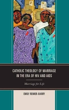 Catholic Theology of Marriage in the Era of HIV and AIDS: Marriage for Life by Emily Reimer-Barry 9780739196281