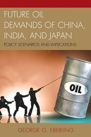 Future Oil Demands of China, India, and Japan: Policy Scenarios and Implications by George G. Eberling 9780739196618