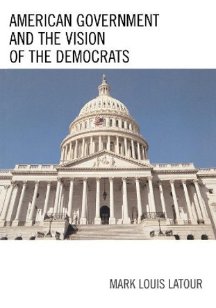 American Government and the Vision of the Democrats by Mark Louis Latour 9780761835769