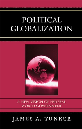 Political Globalization: A New Vision of Federal World Government by James A. Yunker 9780761838456