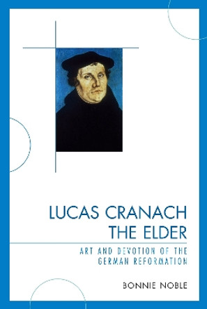 Lucas Cranach the Elder: Art and Devotion of the German Reformation by Bonnie Noble 9780761843382