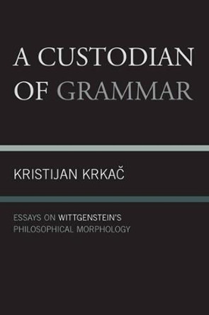 A Custodian of Grammar: Essays on Wittgenstein's Philosophical Morphology by Kristijan Krkac 9780761856528