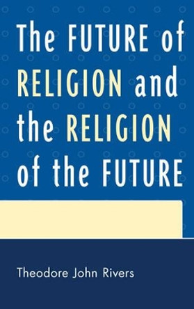 The Future of Religion and the Religion of the Future by Theodore John Rivers 9780761856542