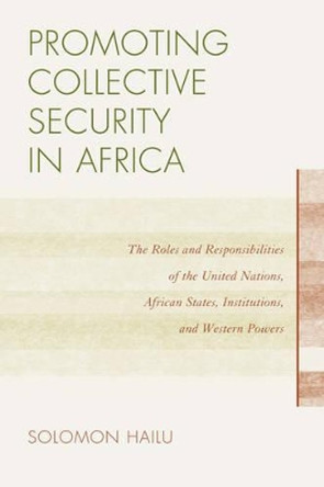 Promoting Collective Security in Africa: The Roles and Responsibilities of the United Nations, African States, and Western Powers by Solomon Hailu 9780761857181