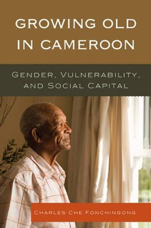 Growing Old in Cameroon: Gender, Vulnerability, and Social Capital by Charles Che Fonchingong 9780761861256