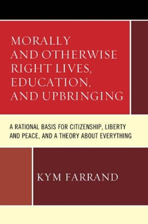 Morally and Otherwise Right Lives, Education and Upbringing: A Rational Basis for Citizenship, Liberty and Peace, and a Theory about Everything by Kym Farrand 9780761867128