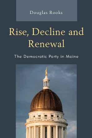 Rise, Decline and Renewal: The Democratic Party in Maine by Doug Rooks 9780761870180